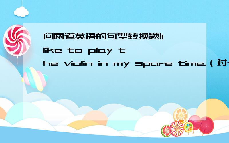 问两道英语的句型转换题!I like to play the violin in my spare time.（对to play the violin提问）______do you ______ ______ ______ in your spare time?Be careful next time,the teacher said to An Qi.（合并成一句话）