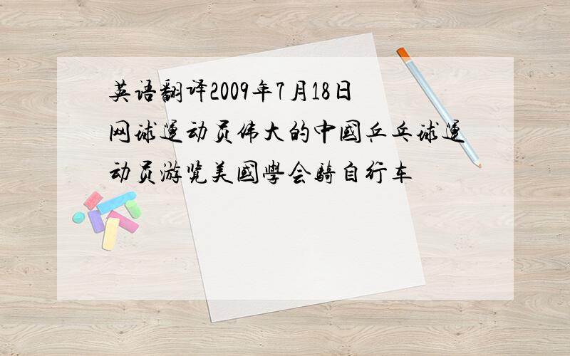 英语翻译2009年7月18日网球运动员伟大的中国乒乓球运动员游览美国学会骑自行车