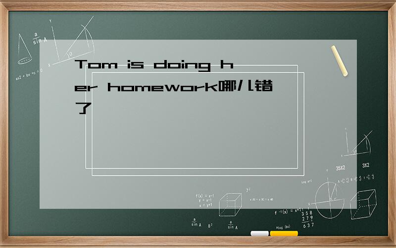 Tom is doing her homework哪儿错了