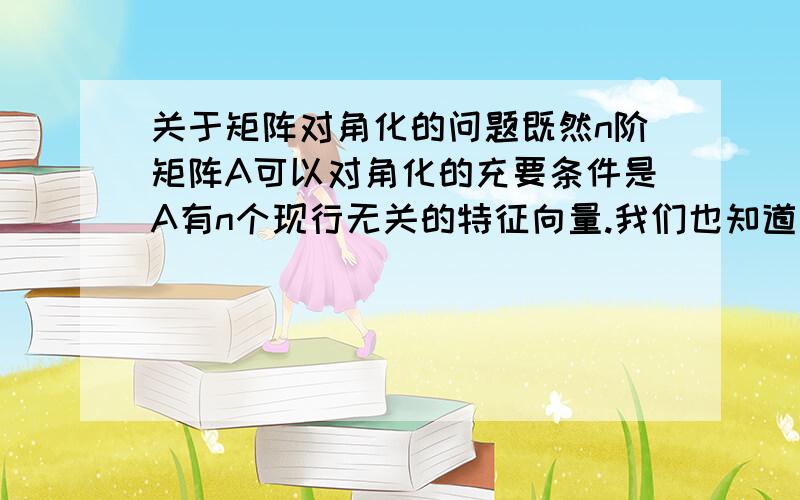 关于矩阵对角化的问题既然n阶矩阵A可以对角化的充要条件是A有n个现行无关的特征向量.我们也知道属于不同特征值得特征向量线性无关.那么为什么是对称矩阵对角化非要找个是对称矩阵呢?