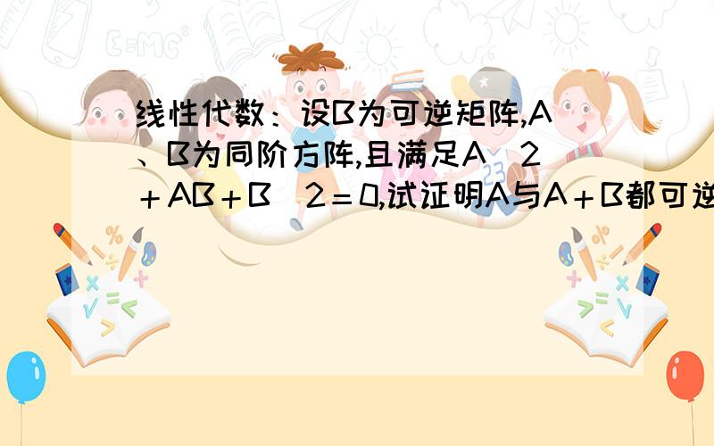 线性代数：设B为可逆矩阵,A、B为同阶方阵,且满足A＾2＋AB＋B＾2＝0,试证明A与A＋B都可逆.