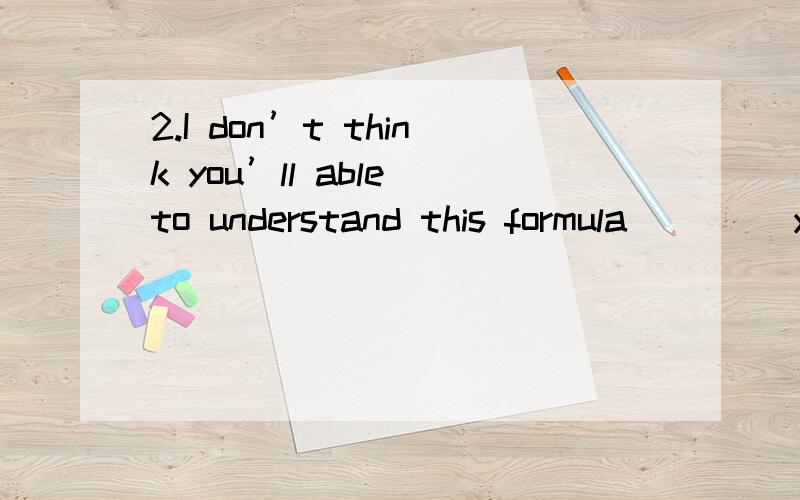 2.I don’t think you’ll able to understand this formula ____you finish school.A.as if B.only when C.even D.even when