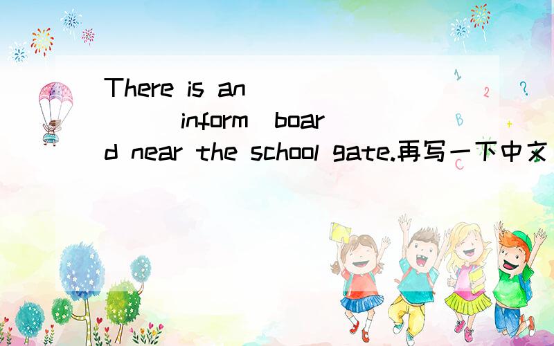 There is an_____(inform)board near the school gate.再写一下中文