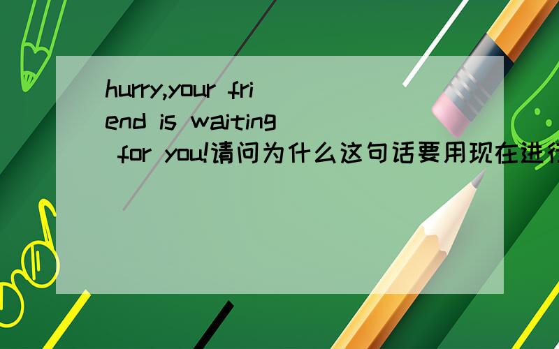 hurry,your friend is waiting for you!请问为什么这句话要用现在进行时,一般现在时不行吗?快!谢谢