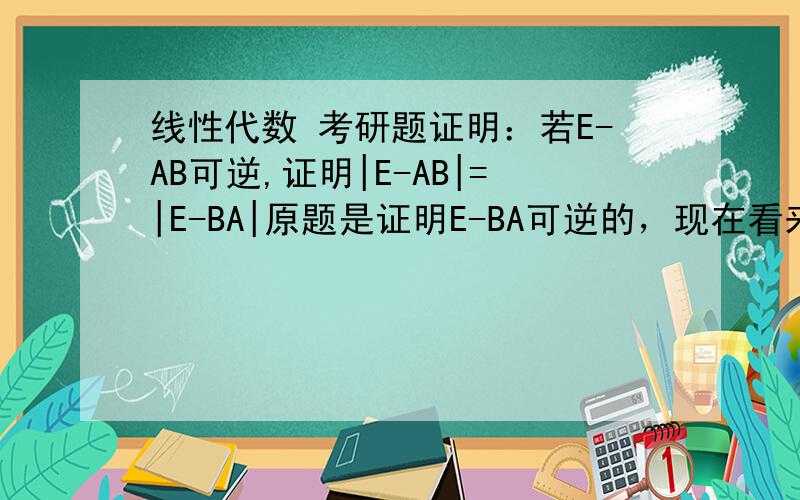 线性代数 考研题证明：若E-AB可逆,证明|E-AB|=|E-BA|原题是证明E-BA可逆的，现在看来|E-AB|=|E-BA|总是成立的