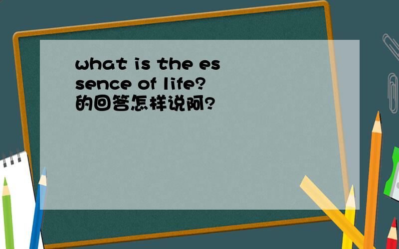 what is the essence of life?的回答怎样说阿?