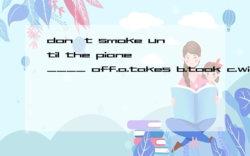 don't smoke until the piane ____ off.a.takes b.took c.will take d.is take急 写出为什选这个的原因 老师说 什么主祈从现