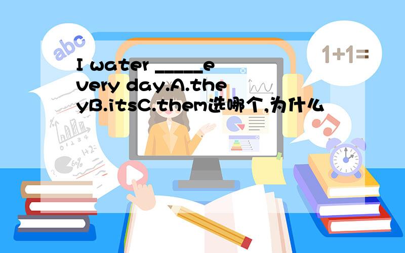 I water _____every day.A.theyB.itsC.them选哪个,为什么