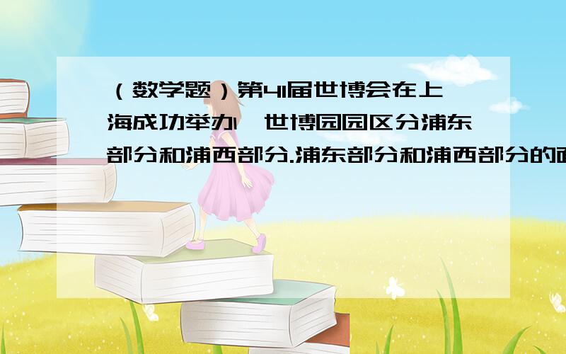 （数学题）第41届世博会在上海成功举办,世博园园区分浦东部分和浦西部分.浦东部分和浦西部分的面积比是131:45,两部份面积相差2.58平方千米,整个世博园区一共有多少千米?