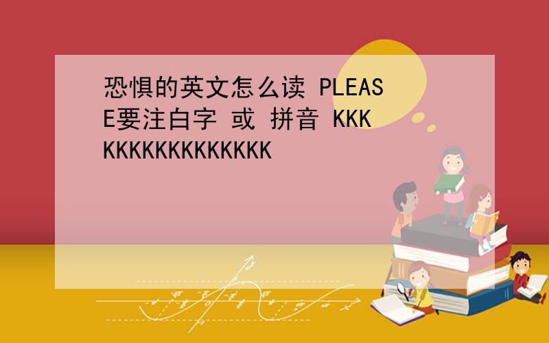 恐惧的英文怎么读 PLEASE要注白字 或 拼音 KKKKKKKKKKKKKKKK