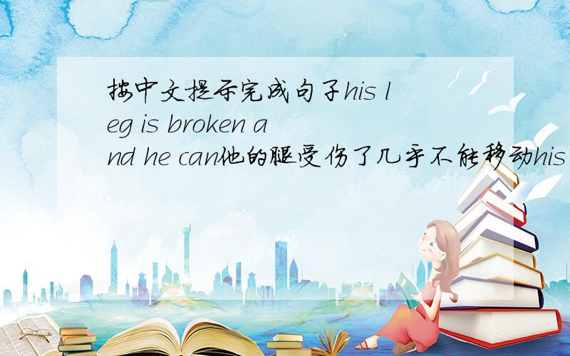 按中文提示完成句子his leg is broken and he can他的腿受伤了几乎不能移动his leg is broken and he can.词数不限