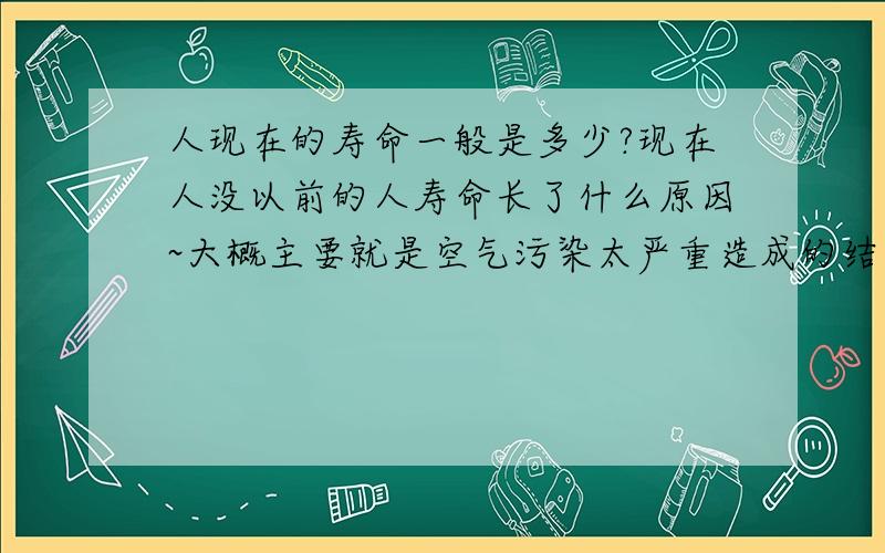 人现在的寿命一般是多少?现在人没以前的人寿命长了什么原因~大概主要就是空气污染太严重造成的结果~那么现在的人寿命到底是多少呢?