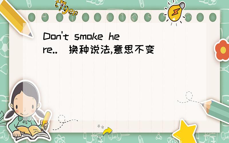 Don't smoke here..(换种说法,意思不变)