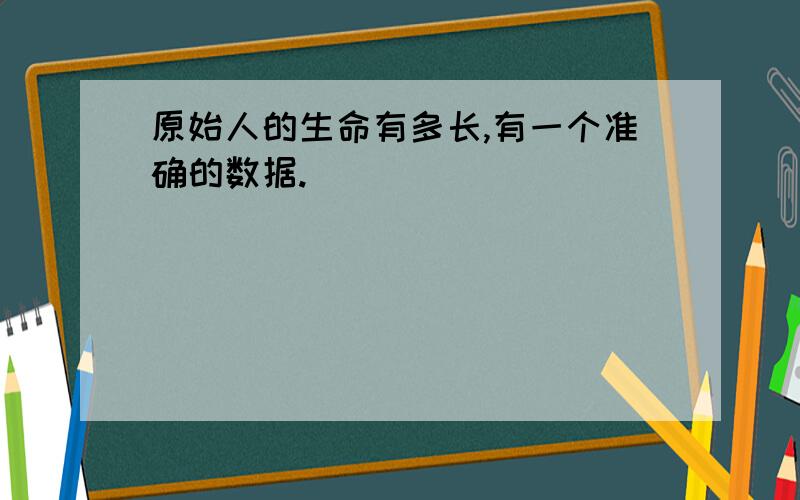 原始人的生命有多长,有一个准确的数据.