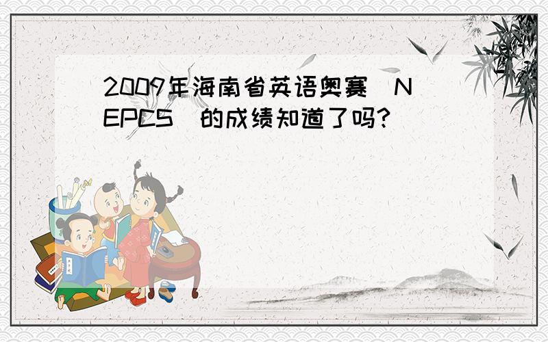 2009年海南省英语奥赛（NEPCS）的成绩知道了吗?