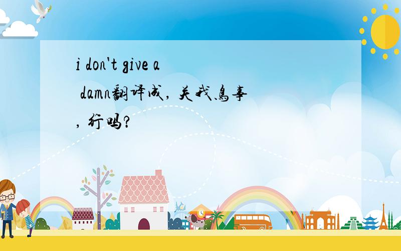 i don't give a damn翻译成, 关我鸟事, 行吗?