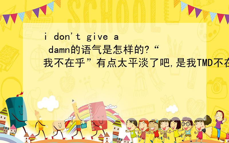 i don't give a damn的语气是怎样的?“我不在乎”有点太平淡了吧,是我TMD不在乎吗?还有什么表示“我不在乎”义的俗语和俚语,求靠谱点的答案,最好有依据.