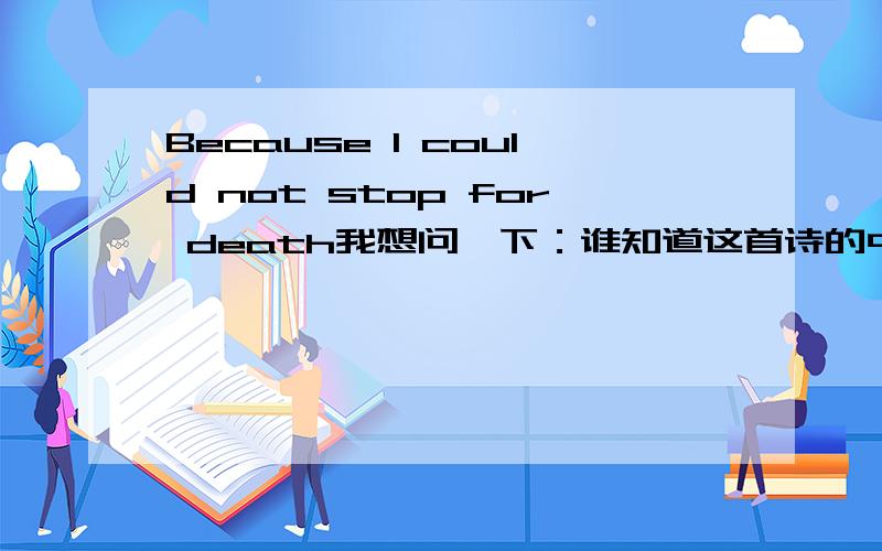 Because I could not stop for death我想问一下：谁知道这首诗的中文,以及赏析?我找了很久,都没有的!