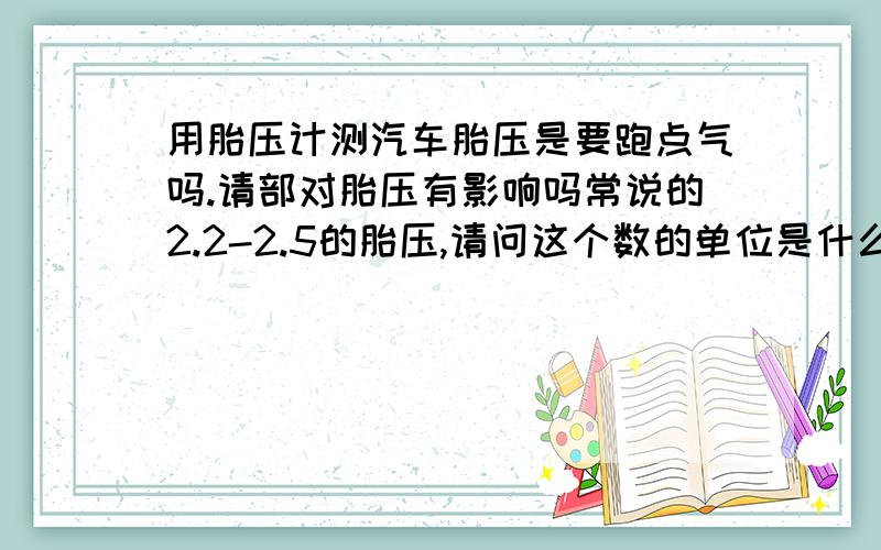 用胎压计测汽车胎压是要跑点气吗.请部对胎压有影响吗常说的2.2-2.5的胎压,请问这个数的单位是什么.英文缩写是什么.