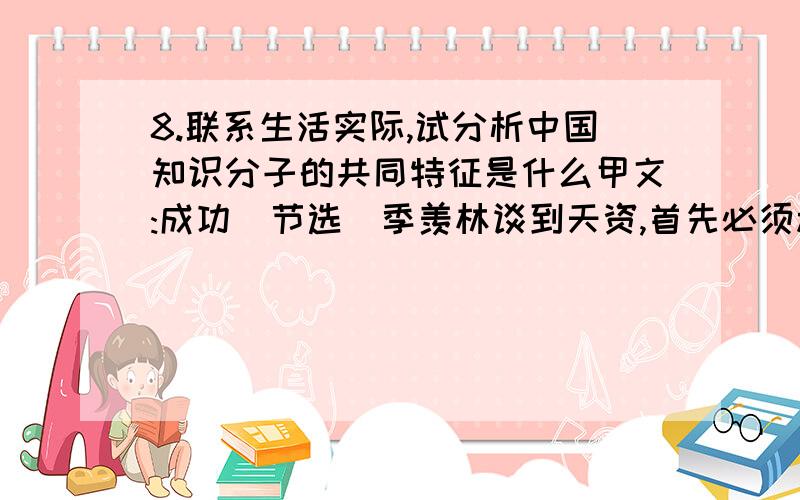 8.联系生活实际,试分析中国知识分子的共同特征是什么甲文:成功(节选)季羡林谈到天资,首先必须承认,人与人之间天资是不相同的,这是一个事实,谁也否定不掉.十年浩劫中,自命天才的人居然