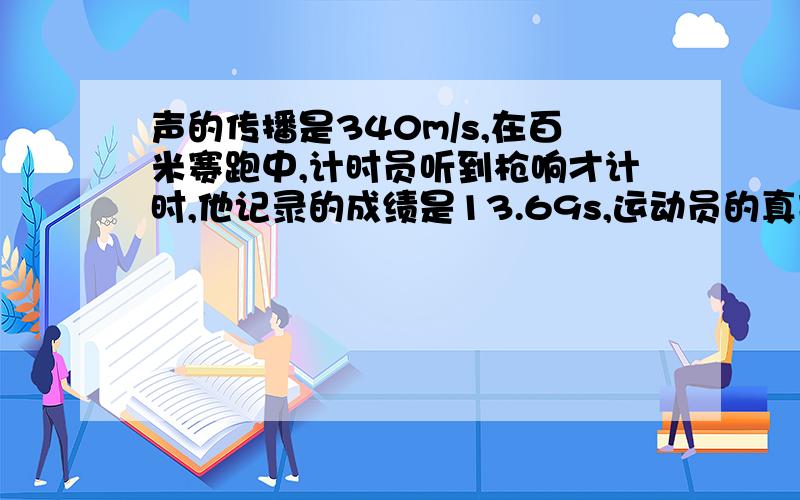 声的传播是340m/s,在百米赛跑中,计时员听到枪响才计时,他记录的成绩是13.69s,运动员的真实成绩是多少?