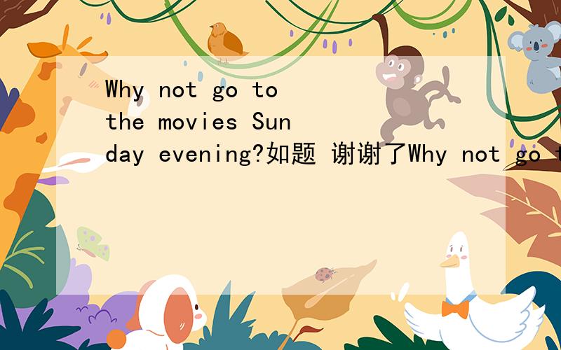 Why not go to the movies Sunday evening?如题 谢谢了Why not go to the movies Sunday evening?（改为同义句） What ( )( )to the movies this Sunday evening?