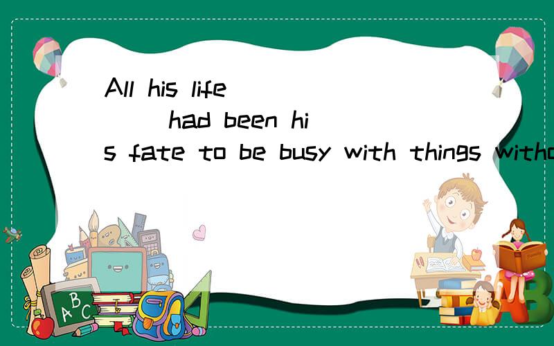 All his life ___ had been his fate to be busy with things without any hobbies to kill time.A.it B.heC.that D.whichit 在这里做什么~其他几项也分析分析吧~