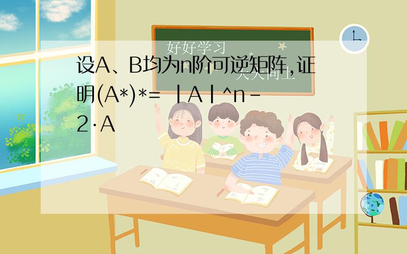 设A、B均为n阶可逆矩阵,证明(A*)*= |A|^n-2·A