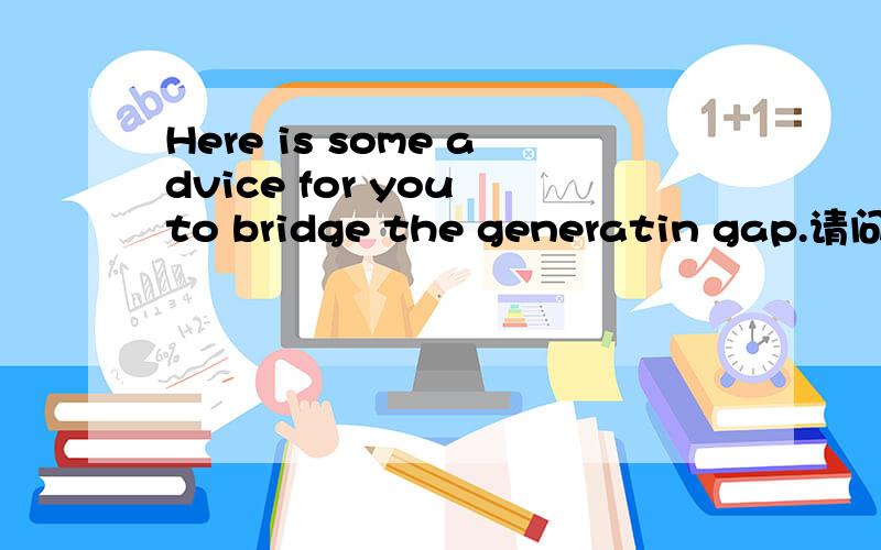 Here is some advice for you to bridge the generatin gap.请问这里的bridge是什么意思?