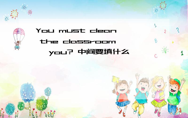 You must clean the classroom, you? 中间要填什么