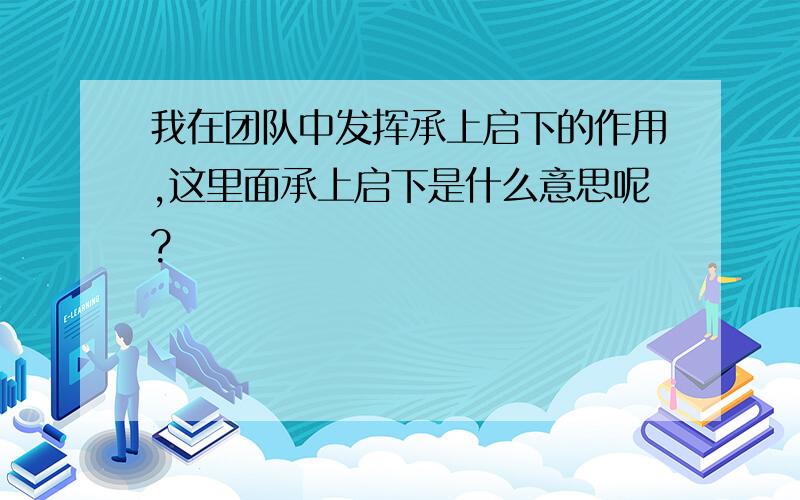 我在团队中发挥承上启下的作用,这里面承上启下是什么意思呢?