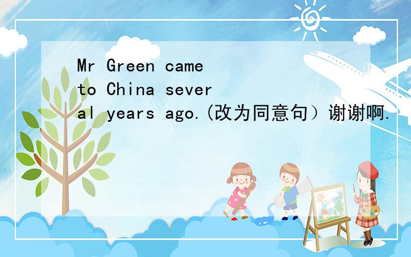 Mr Green came to China several years ago.(改为同意句）谢谢啊.