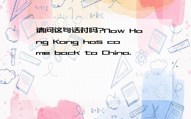 请问这句话对吗?Now Hong Kong has come back to China.