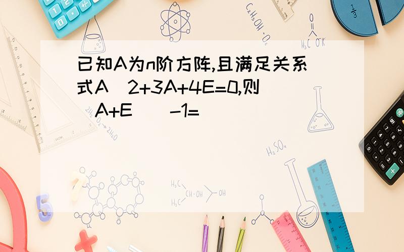 已知A为n阶方阵,且满足关系式A^2+3A+4E=0,则(A+E)^-1=