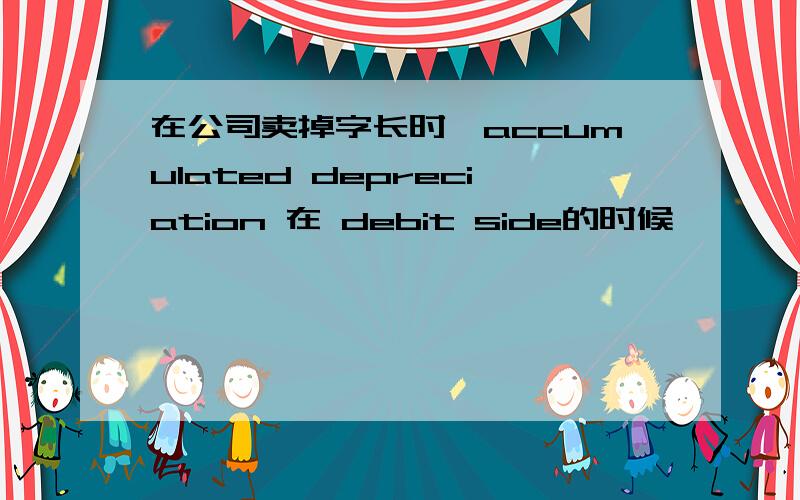 在公司卖掉字长时,accumulated depreciation 在 debit side的时候,