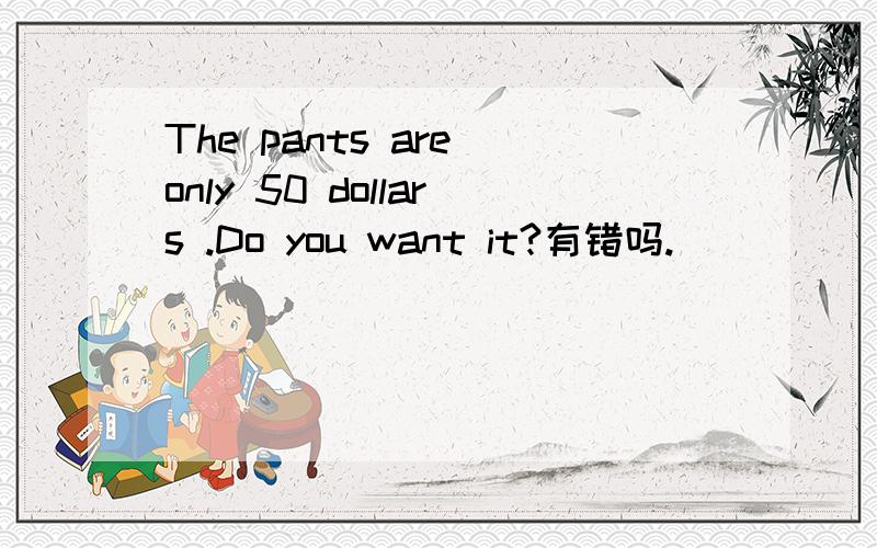 The pants are only 50 dollars .Do you want it?有错吗.