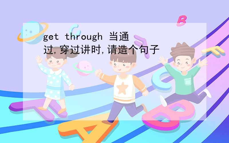 get through 当通过,穿过讲时,请造个句子