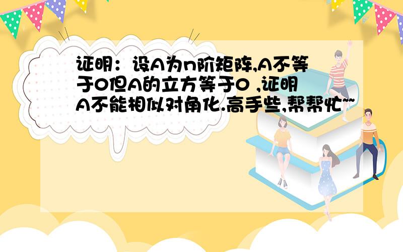 证明：设A为n阶矩阵,A不等于0但A的立方等于0 ,证明A不能相似对角化.高手些,帮帮忙~~