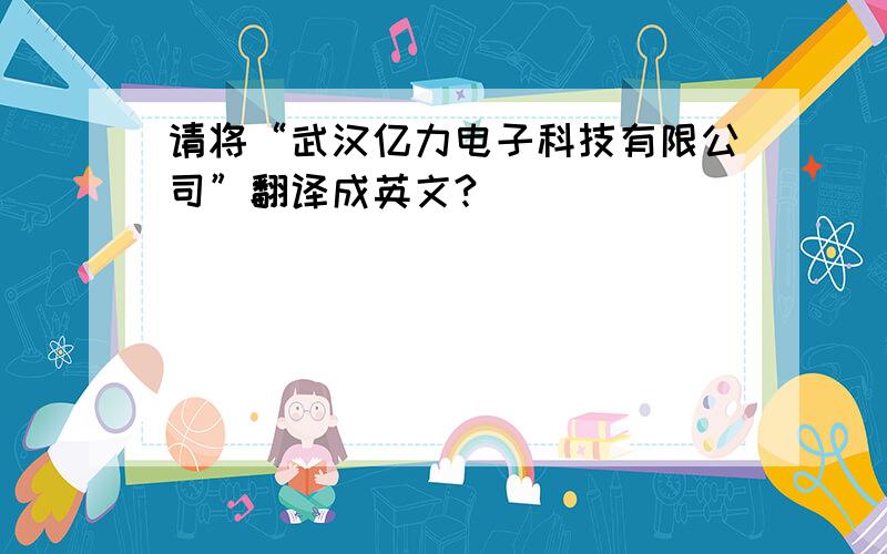 请将“武汉亿力电子科技有限公司”翻译成英文?