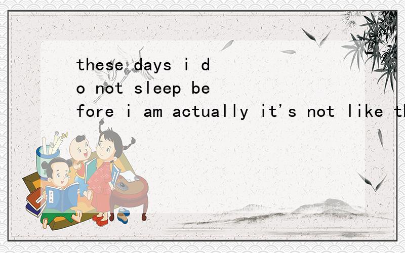 these days i do not sleep before i am actually it's not like that i have to workthese days i do not sleep before i am actually it's not like that i have to 是 1 am 看不懂