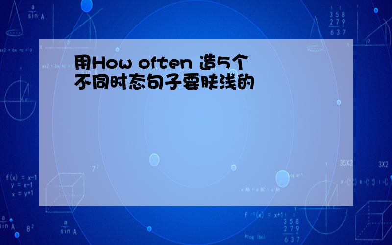 用How often 造5个不同时态句子要肤浅的