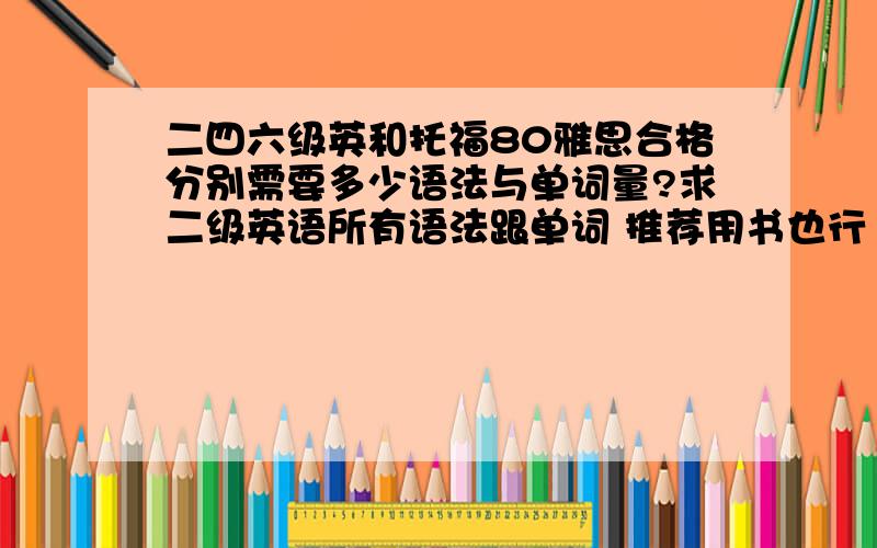 二四六级英和托福80雅思合格分别需要多少语法与单词量?求二级英语所有语法跟单词 推荐用书也行 本人英语零基础 想半年内过二级 求方法与计划 跪求得到有用忠告