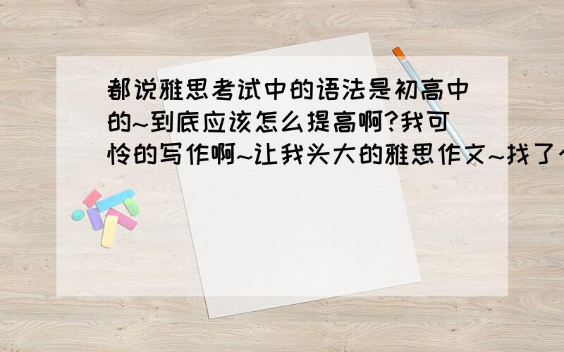 都说雅思考试中的语法是初高中的~到底应该怎么提高啊?我可怜的写作啊~让我头大的雅思作文~找了个老师改,他说我满篇都是语法错误,最基本的是要提升基本语法~各位大牛们,又没什么建议