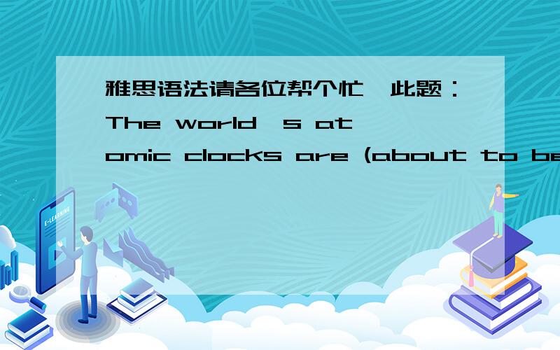雅思语法请各位帮个忙,此题：The world's atomic clocks are (about to be changed/due to be changed)on December 31st.我选择due to be changed为什么错了?做题依据：We use be about to and be due to to talk about planned future event