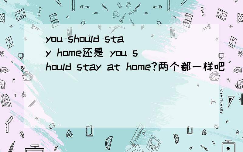 you should stay home还是 you should stay at home?两个都一样吧