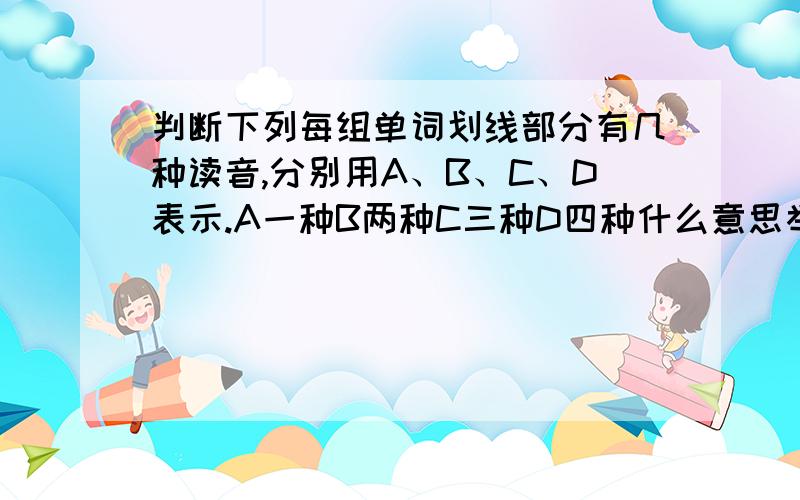 判断下列每组单词划线部分有几种读音,分别用A、B、C、D表示.A一种B两种C三种D四种什么意思举个列子