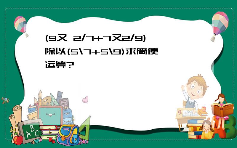 (9又 2/7+7又2/9)除以(5\7+5\9)求简便运算?