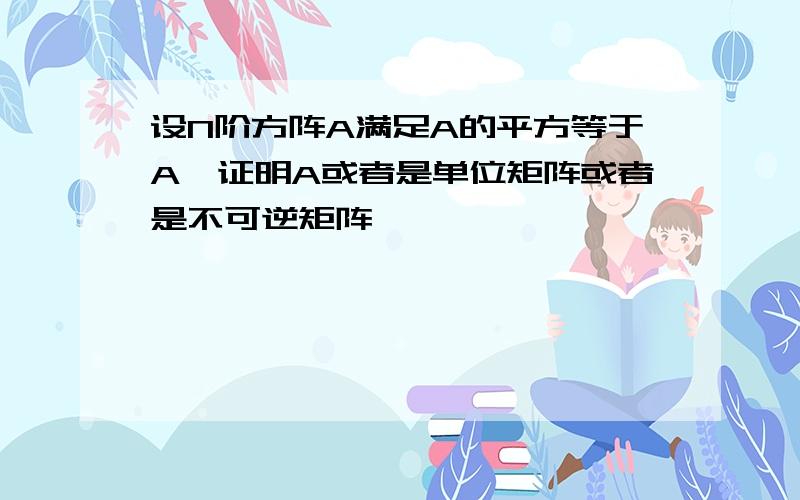 设N阶方阵A满足A的平方等于A,证明A或者是单位矩阵或者是不可逆矩阵