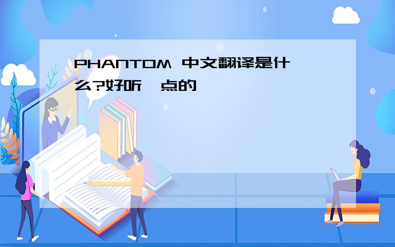 PHANTOM 中文翻译是什么?好听一点的