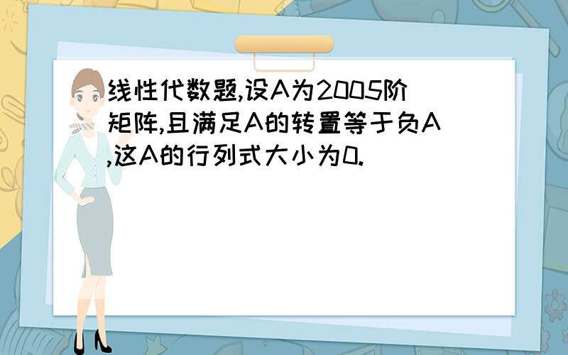 线性代数题,设A为2005阶矩阵,且满足A的转置等于负A,这A的行列式大小为0.